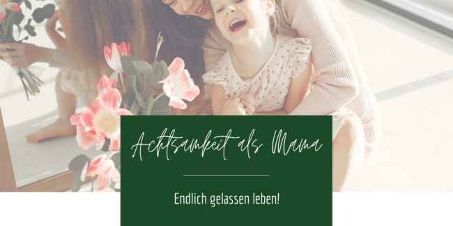 Achtsamkeit als Mama: endlich gelassen leben!