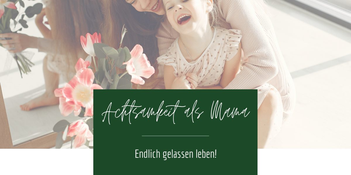 Achtsamkeit als Mama: endlich gelassen leben!